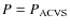 $P=P_{\rm ACVS}$