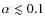 $\alpha \lesssim 0.1$