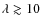 $\lambda \gtrsim 10$