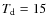 $T_{\rm d}=15$