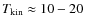 $T_{\rm kin}\approx10-20$