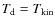 $T_{\rm d}=T_{\rm kin}$