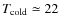 $T_{\rm cold}\simeq22$
