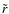 $\tilde{r}$