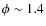 $\phi \sim 1.4$