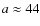 $a \approx 44$