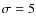 $\sigma = 5$