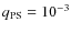 $q_{\rm PS}= 10^{-3}$
