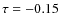 $\tau = -0.15$