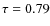 $\tau = 0.79$