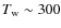 $T_{{\rm w}} \sim 300$