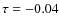 $\tau = -0.04$