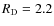 $R_{\rm D}=2.2$