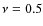 $\nu = 0.5$