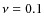 $\nu = 0.1$