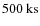 $500~{\rm ks}$