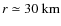 $r\simeq30~{\rm km}$