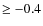 $\geq -0.4$