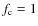 $f_{\rm c}=1$