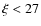 $\xi < 27$