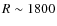 $R \sim 1800$