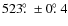 $523\hbox{$.\!\!^\circ$ }\pm0\hbox{$.\!\!^\circ$ }4$