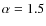 $\alpha=1.5$