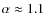 $\alpha \approx 1.1$