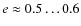 $e\approx 0.5 \dots 0.6$