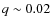 $q \sim0.02$