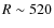 $R\sim 520$