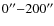$0^{\prime\prime}{-}200^{\prime\prime}$