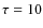 $\tau =10$