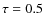 $\tau =0.5$