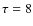 $\tau =8$