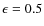 $\epsilon =0.5$