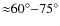 ${\approx}60^{\circ}{-}75^{\circ}$