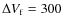 $\Delta V_{\rm f}= 300$