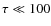 $\tau \ll 100$