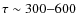 $\tau \sim 300{-}600$