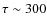 $\tau \sim 300$