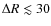 $\Delta R \lesssim 30$