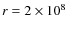 $r = 2 \times 10^8$