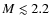 $M \lesssim 2.2$
