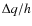 $\Delta q/h$