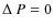 $\Delta~P = 0$