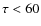 $\tau < 60$