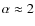 $\alpha \approx 2$