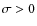 $\sigma>0$
