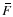 $\,\hspace{.3mm}\overline{\!\hspace{-.3mm}F}$